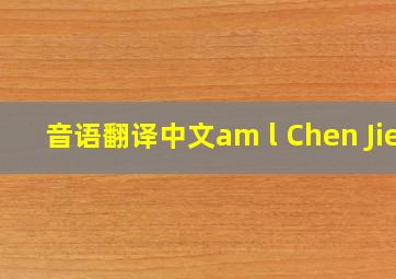 音语翻译中文am l Chen Jie